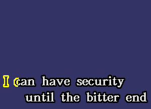 E (can have security
until the bitter end