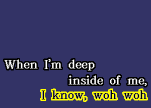 When Fm deep
inside of me,

11W