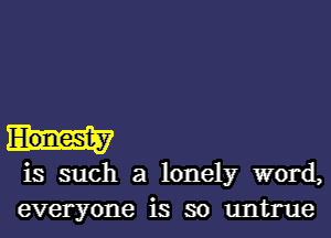 is such a lonely word,
everyone is so untrue