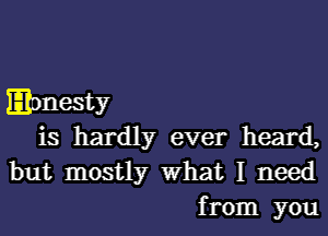 Honesty
is hardly ever heard,

but mostly What I need
from you