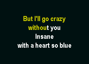 But I'll go crazy
without you

Insane
with a heart so blue