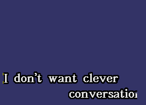 II don,t want clever
conversatim