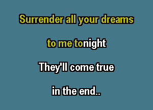 Surrender all your dreams

to me tonight

They'll come true

in the end..