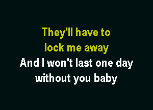 They'll have to
lock me away

And I won't last one day
without you baby