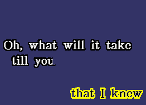 Oh, What will it take
till you

NEW