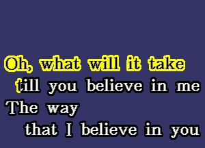 wmmmm

iiill you believe in me
The way
that I believe in you