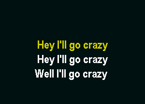 Hey I'll go crazy

Hey I'll go crazy
Well I'll go crazy