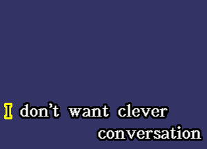 E don,t want clever
conversation