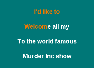 I'd like to

Welcome all my

To the world famous

Murder Inc show