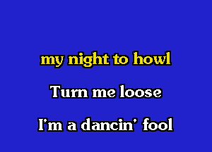 my night to howl

Tum me loose

I'm a dancin' fool