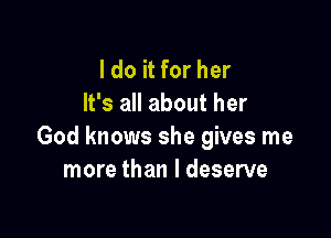 I do it for her
It's all about her

God knows she gives me
more than I deserve