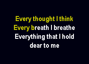 Every thought I think
Every breath I breathe

Everything that I hold
dear to me