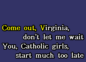 Come out, Virginia,
don,t let me wait

You, Catholic girls,
start much too late