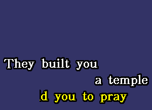 They built you
a temple
.d you to pray