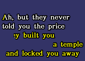 Ah, but they never
told you the price

2y built you
a temple
and locked you away