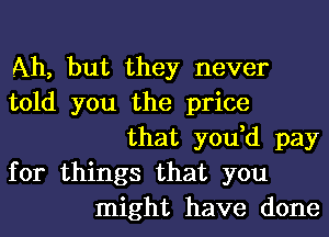 Ah, but they never
told you the price
that you,d pay
for things that you
might have done