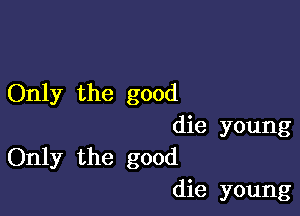 Only the good

die young
Only the good
die young