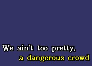 We aint too pretty,
a dangerous crowd