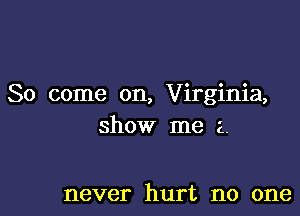 So come on, Virginia,

show me a.

never hurt no one