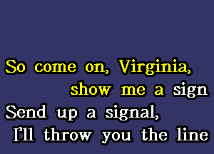 So come on, Virginia,
show me a sign

Send up a signal,

111 throw you the line