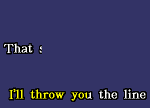 That i

1,11 throw you the line