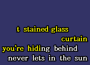 .t stained-glass
curtain
you,re hiding behind
never lets in the sun