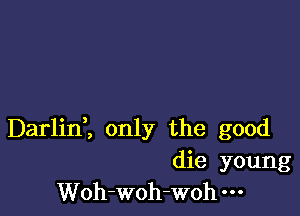 Darlini only the good
die young
Woh-woh-woh