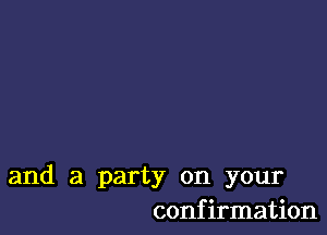 and a party on your
confirmation