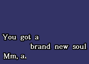 You got a
brand new soul

Mm, a4