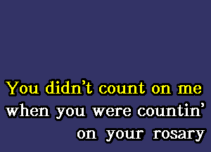 You didn,t count on me
When you were countin,
on your rosary