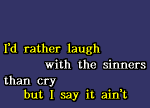 Yd rather laugh

With the sinners

than cry
but I say it ain t