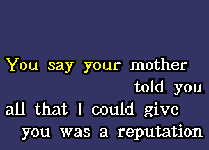 You say your mother

told you

all that I could give
you was a reputation