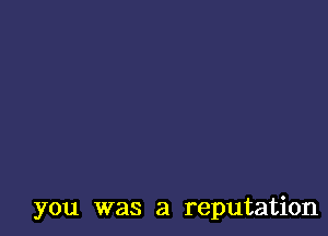 you was a reputation