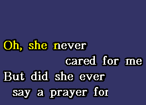 Oh, she never

cared for me
But did she ever
say a prayer for