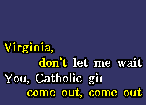 Virginia,

don,t let me wait

You, Catholic giI
come out, come out