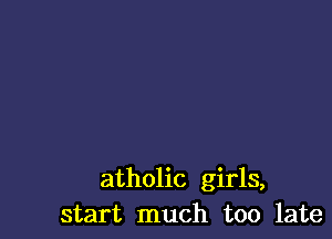 atholic girls,
start much too late