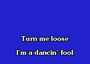Tum me loose

I'm a dancin' fool