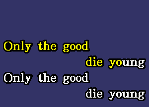 Only the good

die young
Only the good
die young