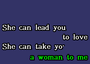 She can lead you

to love
She can take yo

a woman to me