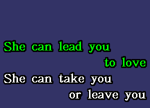 She can lead you

to love
She can take you
or leave you