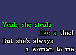 Yeah, she steals

like a thief

But shds always
a woman to me