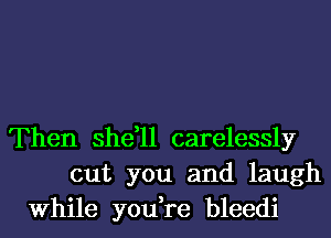 Then she,ll carelessly
cut you and laugh
While you,re bleedi