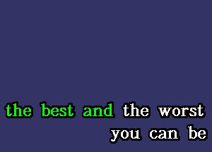 the best and the worst
you can be