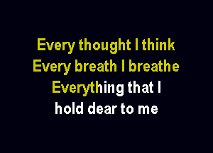 Every thought I think
Every breath I breathe

Everything that I
hold dear to me