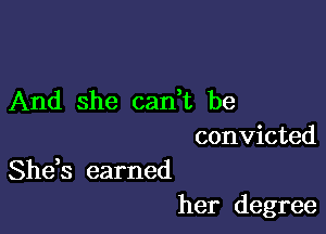 And she cadt be

convicted
Shds earned

her degree