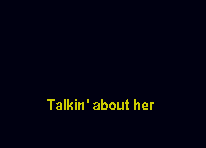 Talkin' about her