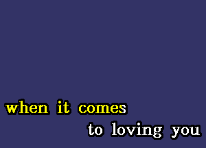 When it comes
to loving you