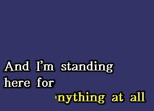 And Fm standing

here for
'nything at all