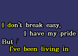 I don? break easy,

I have my pride
But i
Fve been living in