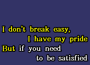 I don? break easy,

I have my pride

But if you need
to be satisfied